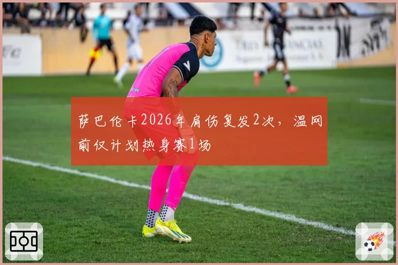 萨巴伦卡2026年肩伤复发2次,温网前仅计划热身赛1场