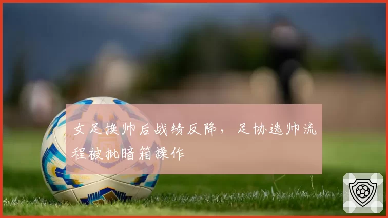 女足换帅后战绩反降,足协选帅流程被批暗箱操作