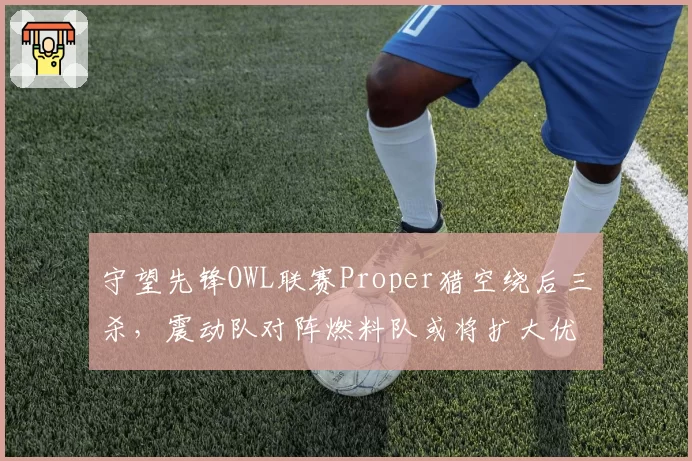 守望先锋OWL联赛Proper猎空绕后三杀，震动队对阵燃料队或将扩大优势