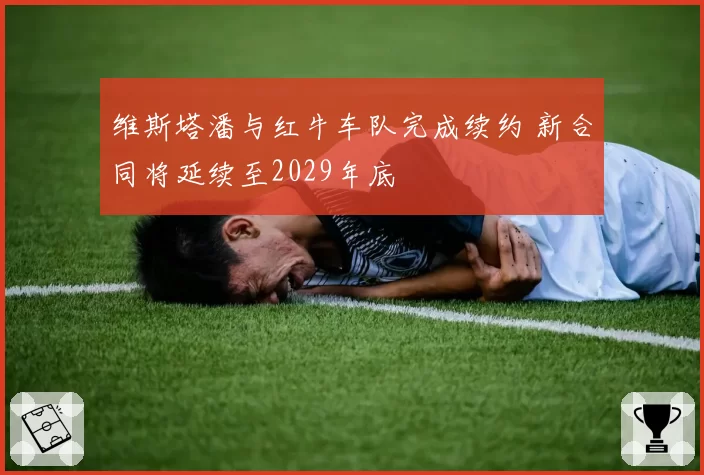 维斯塔潘与红牛车队完成续约 新合同将延续至2029年底