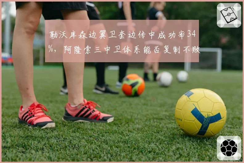 勒沃库森边翼卫套边传中成功率34%，阿隆索三中卫体系能否复制不败赛季奇迹？