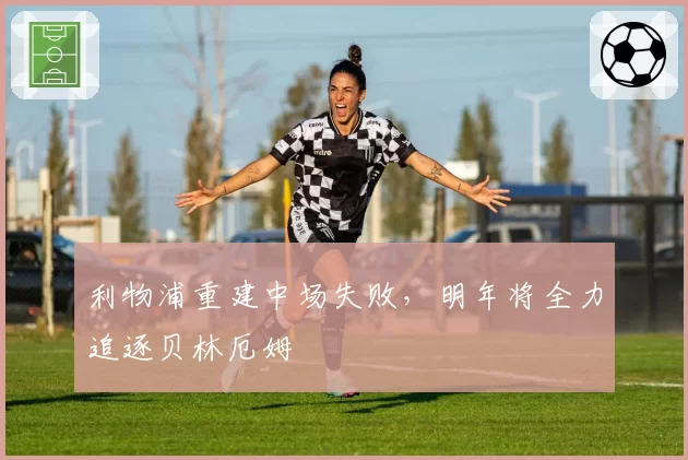 利物浦重建中场失败，明年将全力追逐贝林厄姆
