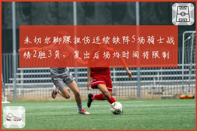 米切尔脚踝扭伤连续缺阵5场骑士战绩2胜3负，复出后场均时间将限制至28分钟