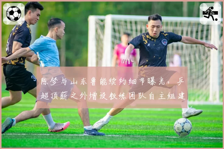陈梦与山东鲁能续约细节曝光,乒超顶薪之外增设教练团队自主组建权为何引争议?