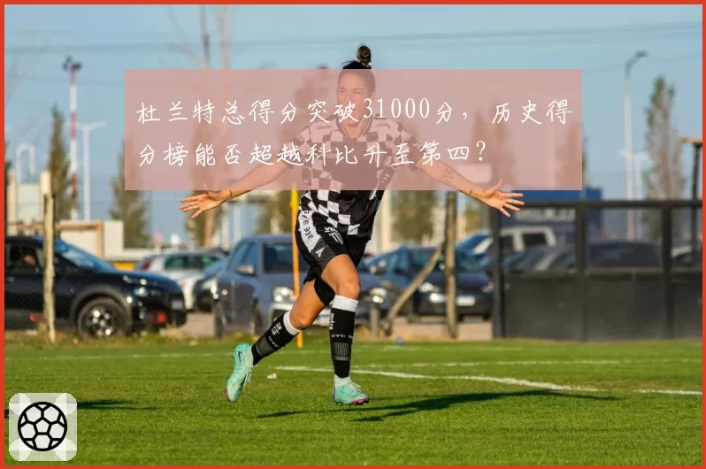 杜兰特总得分突破31000分，历史得分榜能否超越科比升至第四？