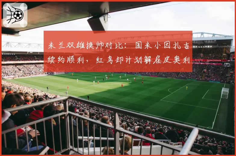 米兰双雄换帅对比：国米小因扎吉续约顺利，红鸟却计划解雇皮奥利