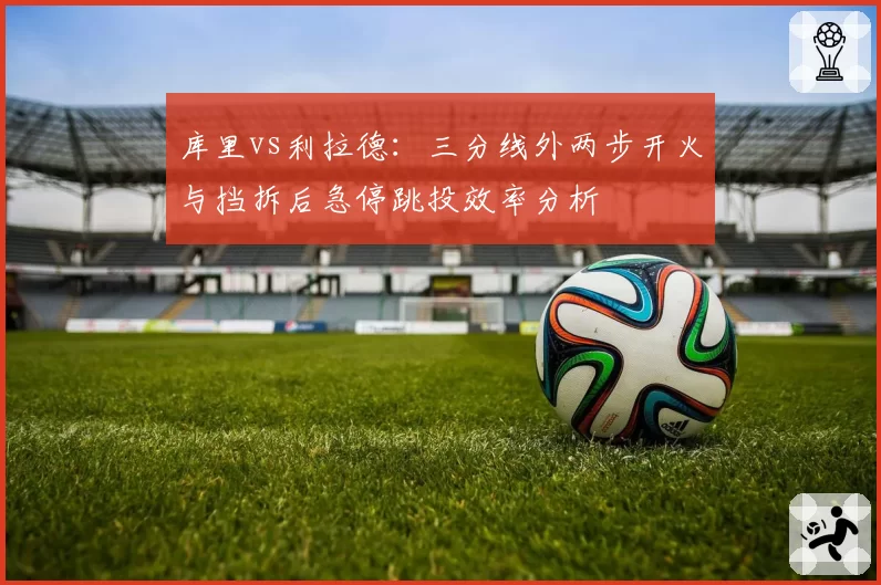 库里vs利拉德：三分线外两步开火与挡拆后急停跳投效率分析