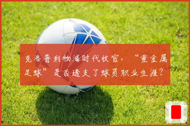 克洛普利物浦时代收官，“重金属足球”是否透支了球员职业生涯？