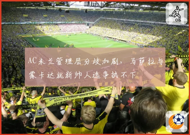 AC米兰管理层分歧加剧，马萨拉与蒙卡达就新帅人选争执不下