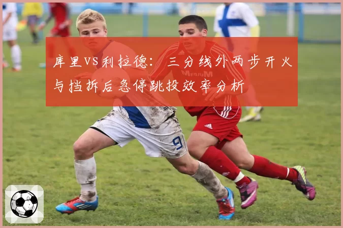 库里vs利拉德：三分线外两步开火与挡拆后急停跳投效率分析