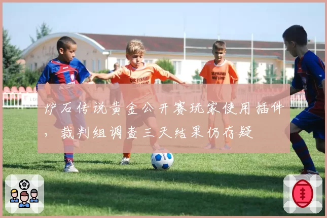 炉石传说黄金公开赛玩家使用插件，裁判组调查三天结果仍存疑