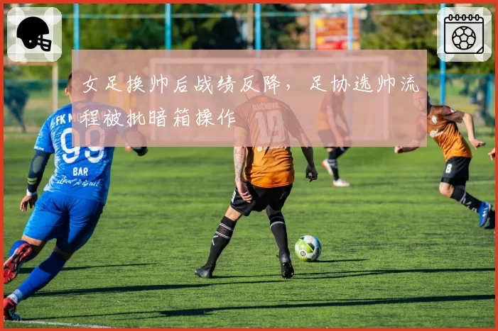 女足换帅后战绩反降,足协选帅流程被批暗箱操作