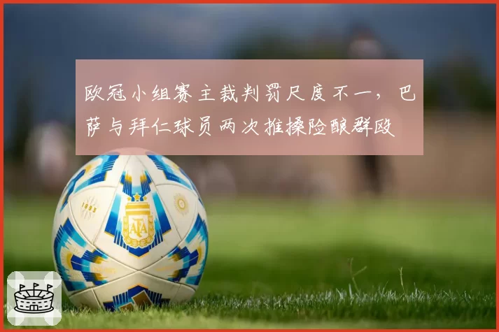 欧冠小组赛主裁判罚尺度不一，巴萨与拜仁球员两次推搡险酿群殴