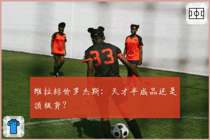 维拉标价罗杰斯:天才半成品还是顶级货?