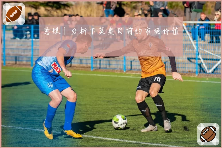 意媒丨分析下莱奥目前的市场价值