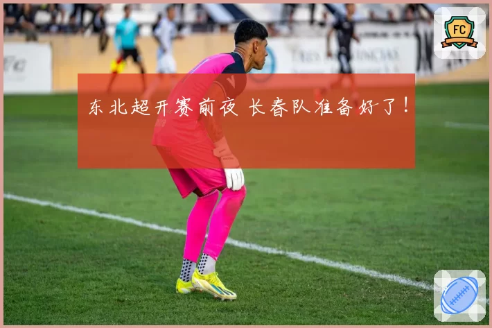 东北超开赛前夜 长春队准备好了!