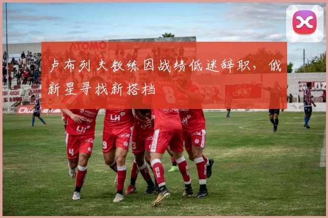 卢布列夫教练因战绩低迷辞职，俄新星寻找新搭档