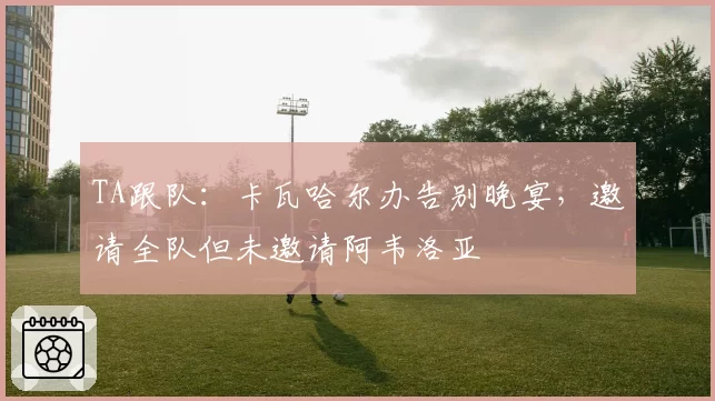 TA跟队：卡瓦哈尔办告别晚宴，邀请全队但未邀请阿韦洛亚