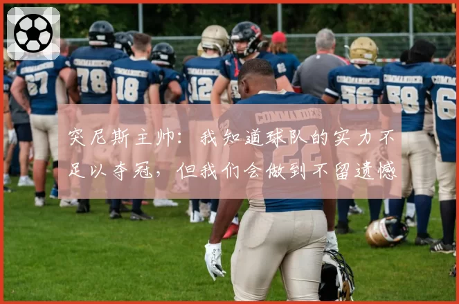 突尼斯主帅:我知道球队的实力不足以夺冠,但我们会做到不留遗憾