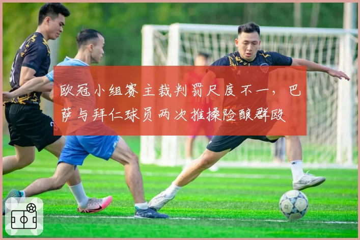 欧冠小组赛主裁判罚尺度不一,巴萨与拜仁球员两次推搡险酿群殴