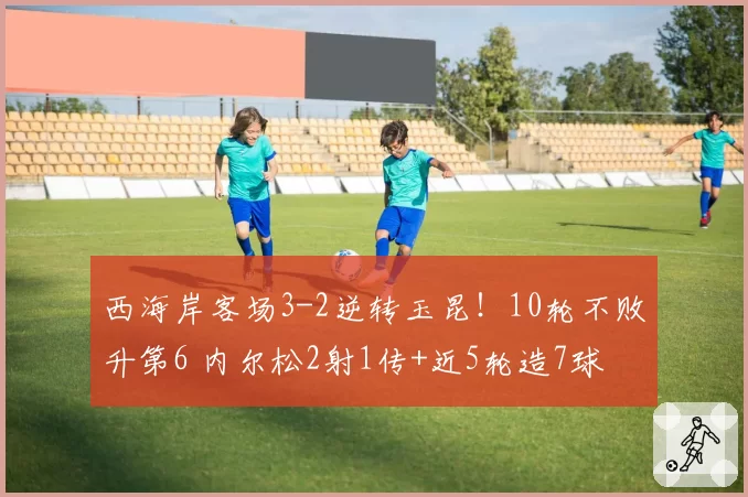 西海岸客场3-2逆转玉昆！10轮不败升第6 内尔松2射1传+近5轮造7球