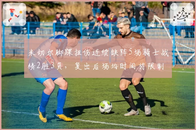 米切尔脚踝扭伤连续缺阵5场骑士战绩2胜3负，复出后场均时间将限制至28分钟