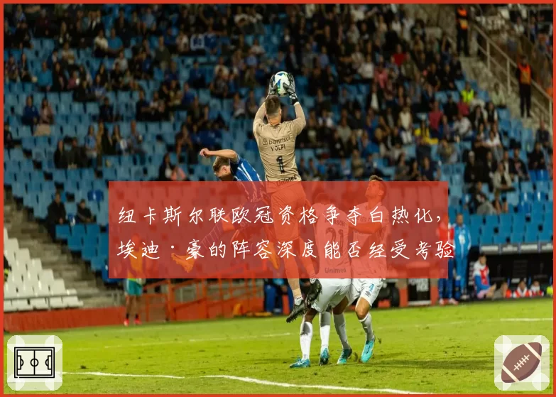 纽卡斯尔联欧冠资格争夺白热化，埃迪·豪的阵容深度能否经受考验？