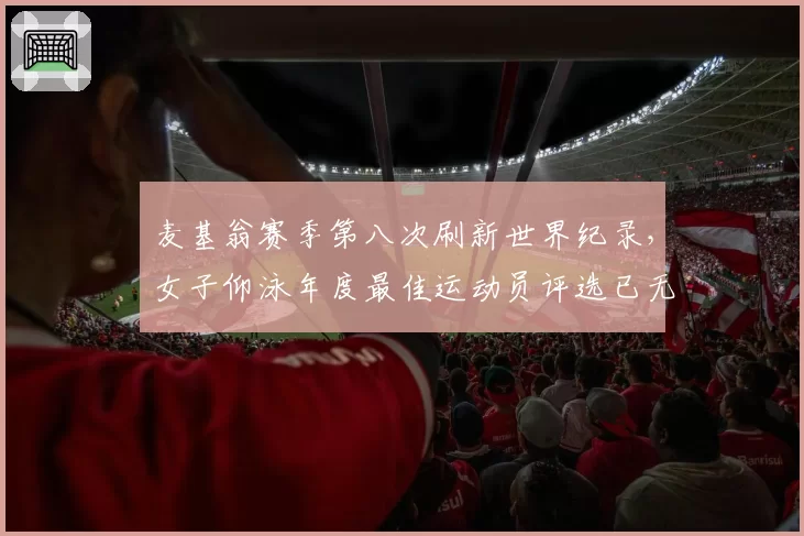 麦基翁赛季第八次刷新世界纪录，女子仰泳年度最佳运动员评选已无悬念？