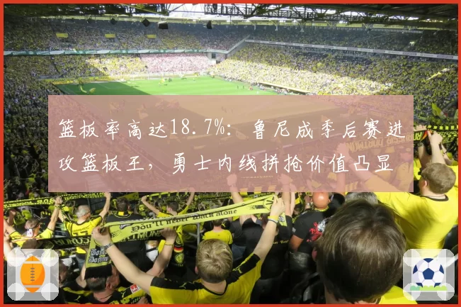 篮板率高达18.7%：鲁尼成季后赛进攻篮板王，勇士内线拼抢价值凸显