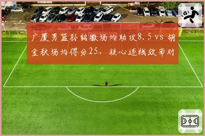 广厦男篮孙铭徽场均助攻8.5 vs 胡金秋场均得分25，核心连线效率对比
