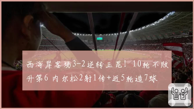 西海岸客场3-2逆转玉昆！10轮不败升第6 内尔松2射1传+近5轮造7球
