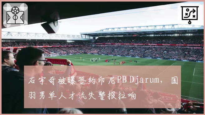 石宇奇被曝签约印尼PB Djarum，国羽男单人才流失警报拉响