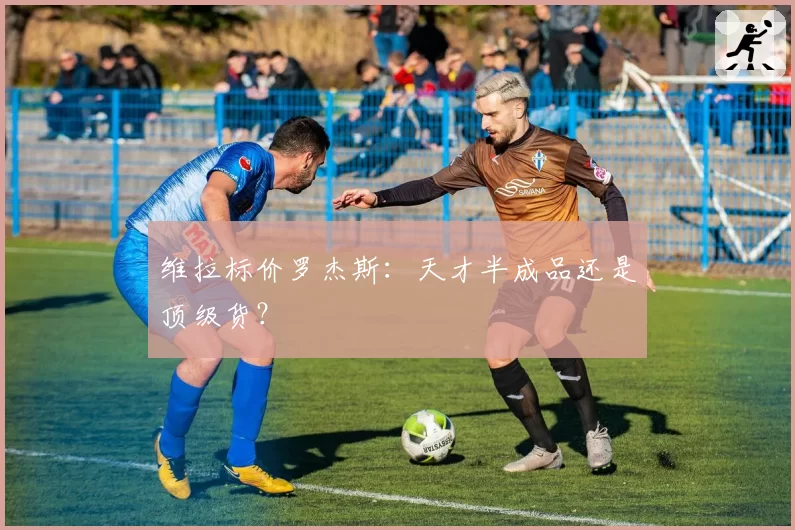 维拉标价罗杰斯：天才半成品还是顶级货？