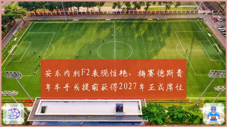 安东内利F2表现惊艳，梅赛德斯青年车手或提前获得2027年正式席位