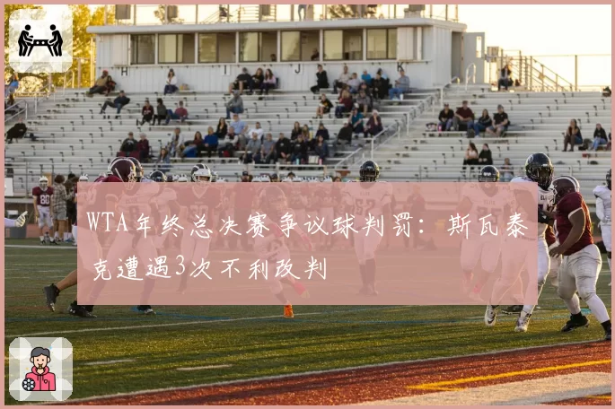 WTA年终总决赛争议球判罚：斯瓦泰克遭遇3次不利改判