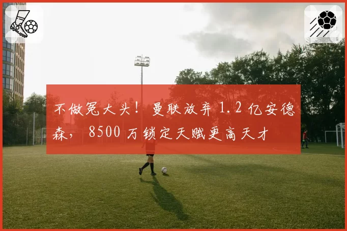 不做冤大头!曼联放弃 1.2 亿安德森, 8500 万锁定天赋更高天才