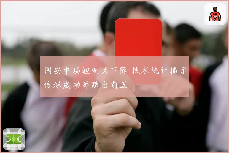国安中场控制力下降 技术统计揭示传球成功率跌出前五