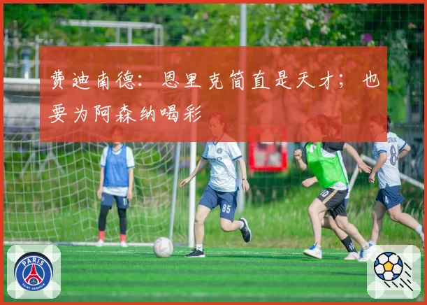 费迪南德:恩里克简直是天才;也要为阿森纳喝彩