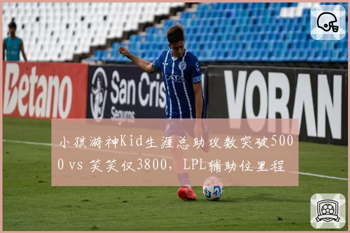 小孩游神Kid生涯总助攻数突破5000 vs 笑笑仅3800，LPL辅助位里程碑对比