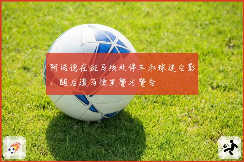 阿诺德在斑马线处停车和球迷合影，随后遭马德里警方警告