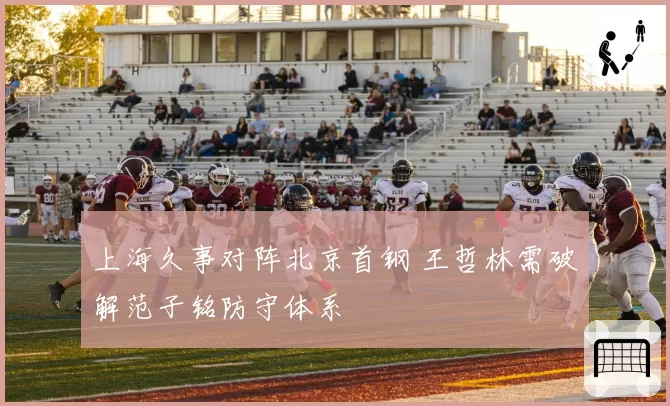 上海久事对阵北京首钢 王哲林需破解范子铭防守体系