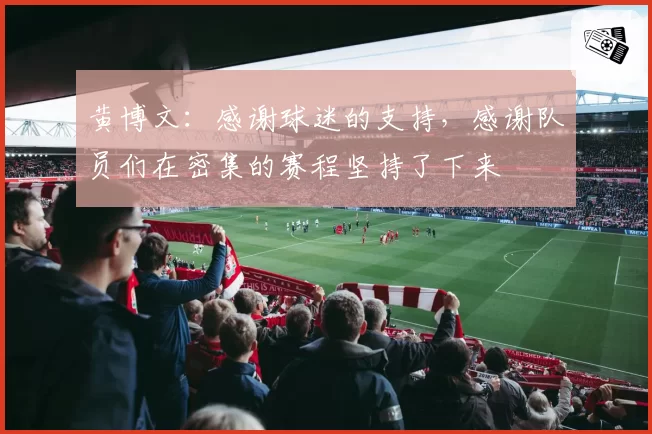 黄博文:感谢球迷的支持,感谢队员们在密集的赛程坚持了下来